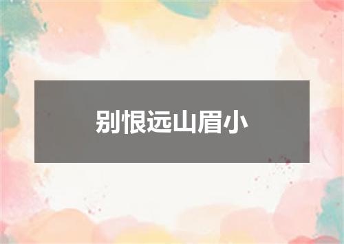 别恨远山眉小