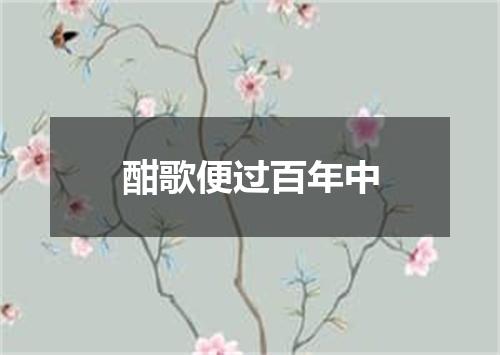 酣歌便过百年中