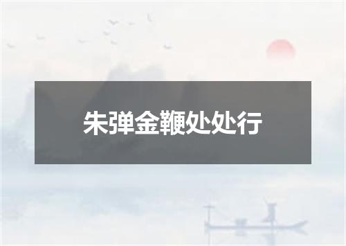 朱弹金鞭处处行