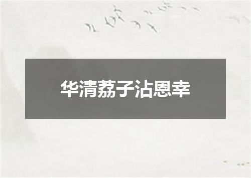 华清荔子沾恩幸