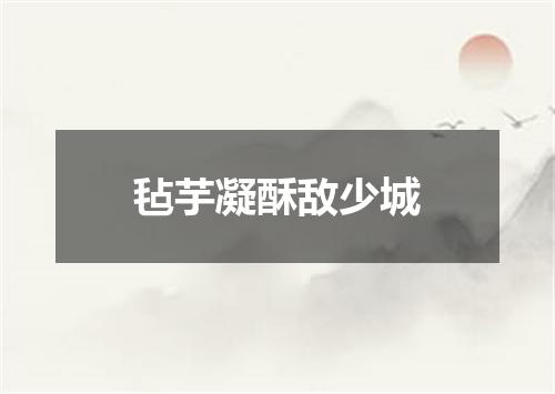 毡芋凝酥敌少城