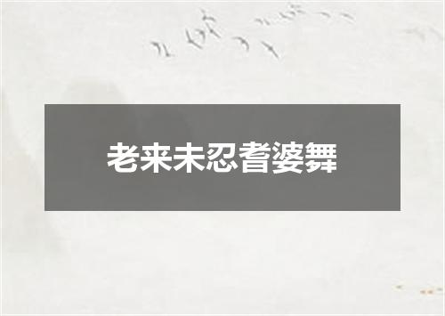 老来未忍耆婆舞