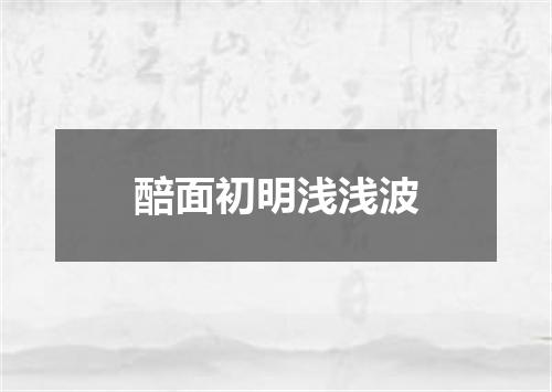 醅面初明浅浅波