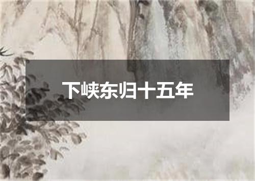 下峡东归十五年