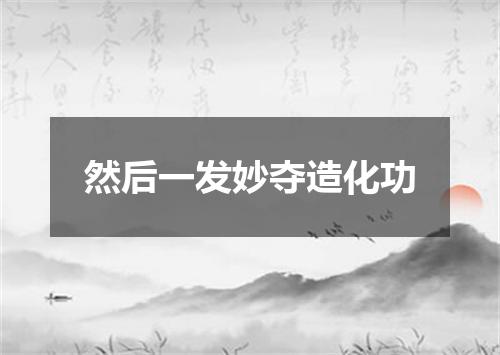 然后一发妙夺造化功