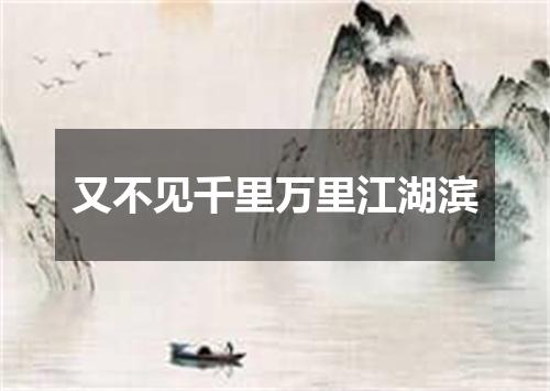 又不见千里万里江湖滨