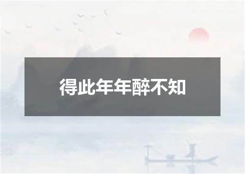 得此年年醉不知