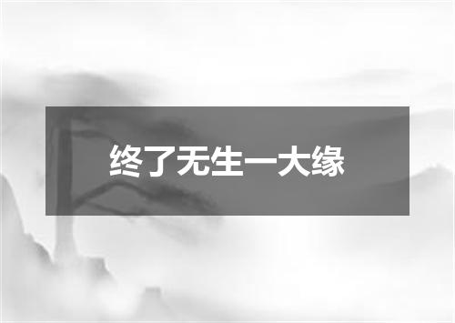 终了无生一大缘
