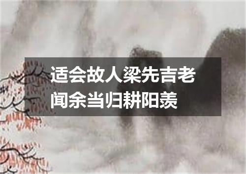 适会故人梁先吉老闻余当归耕阳羡