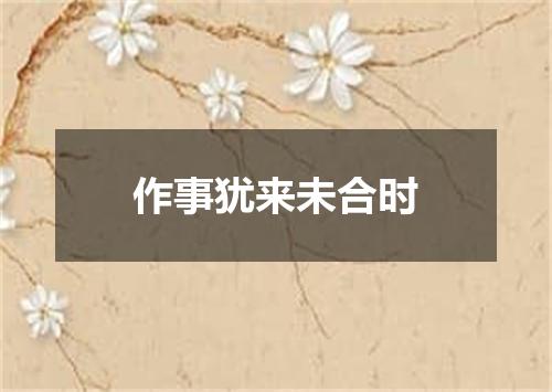 作事犹来未合时