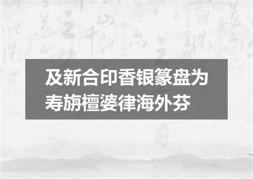及新合印香银篆盘为寿旃檀婆律海外芬
