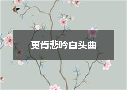 更肯悲吟白头曲