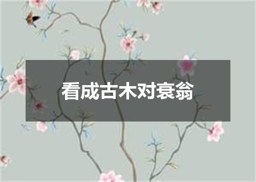 看成古木对衰翁