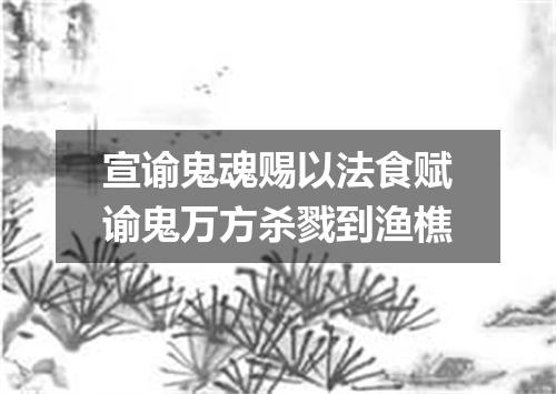 宣谕鬼魂赐以法食赋谕鬼万方杀戮到渔樵