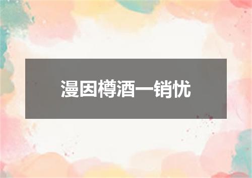 漫因樽酒一销忧
