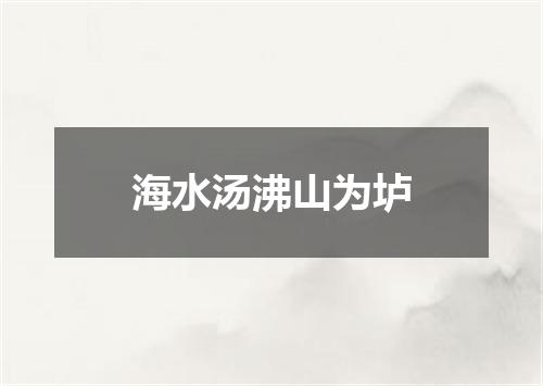 海水汤沸山为垆