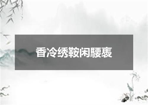 香冷绣鞍闲騕褭