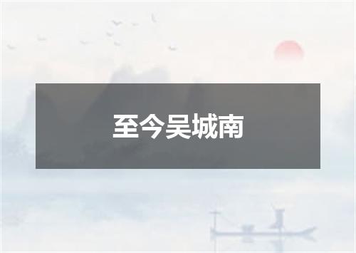至今吴城南