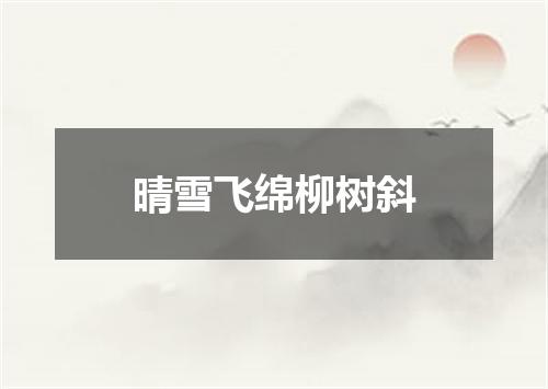 晴雪飞绵柳树斜