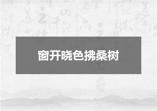 窗开晓色拂桑树