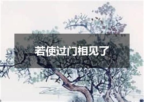 若使过门相见了