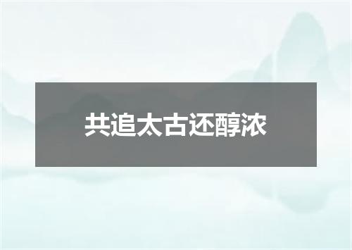 共追太古还醇浓