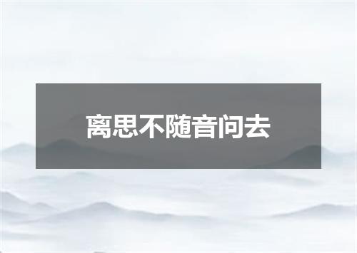 离思不随音问去