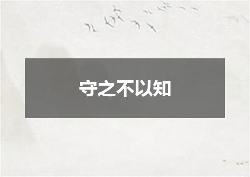 守之不以知