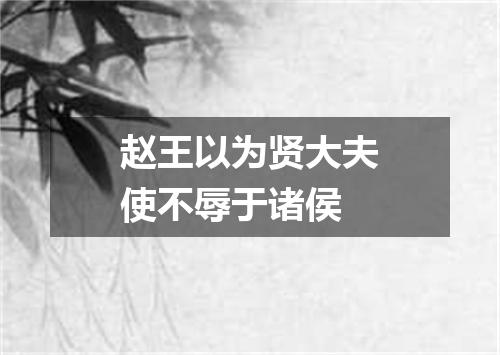 赵王以为贤大夫使不辱于诸侯