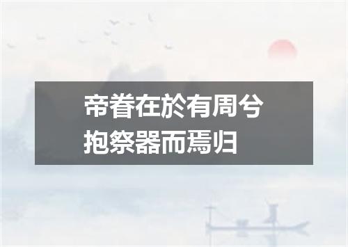 帝眷在於有周兮抱祭器而焉归