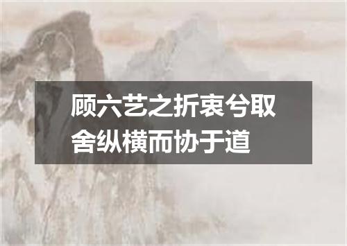 顾六艺之折衷兮取舍纵横而协于道