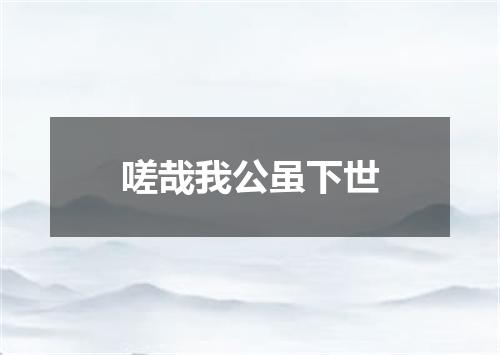嗟哉我公虽下世