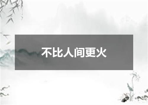 不比人间更火