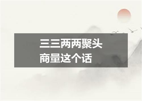 三三两两聚头商量这个话