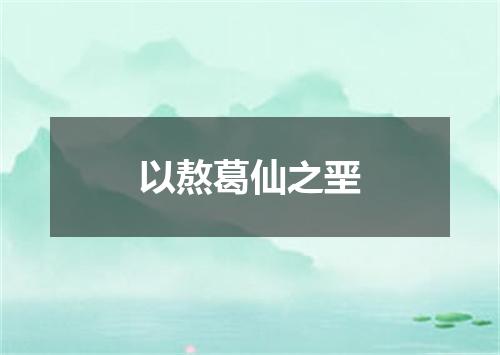 以熬葛仙之垩