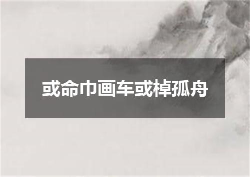 或命巾画车或棹孤舟