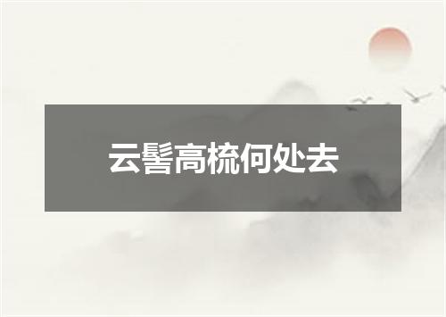 云髻高梳何处去