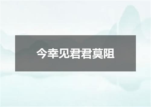 今幸见君君莫阻