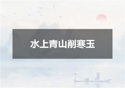 水上青山削寒玉