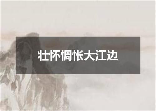 壮怀惆怅大江边