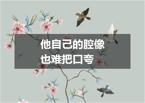 他自己的腔像也难把口夸