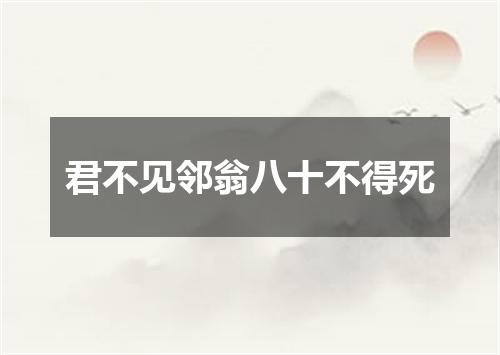君不见邻翁八十不得死