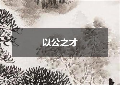 以公之才