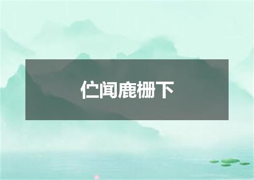 伫闻鹿栅下
