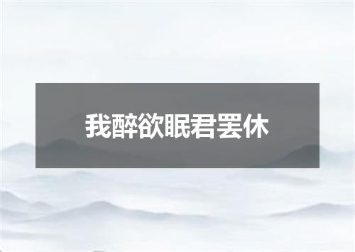 我醉欲眠君罢休