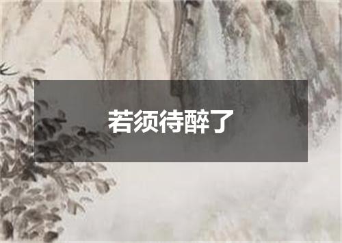 若须待醉了