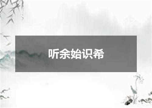听余始识希