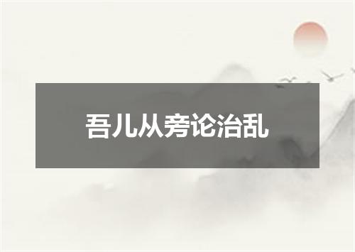 吾儿从旁论治乱