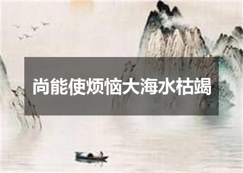 尚能使烦恼大海水枯竭