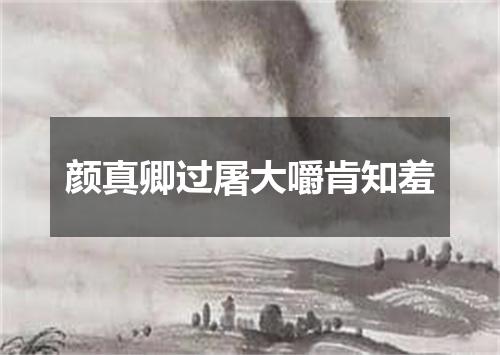 颜真卿过屠大嚼肯知羞